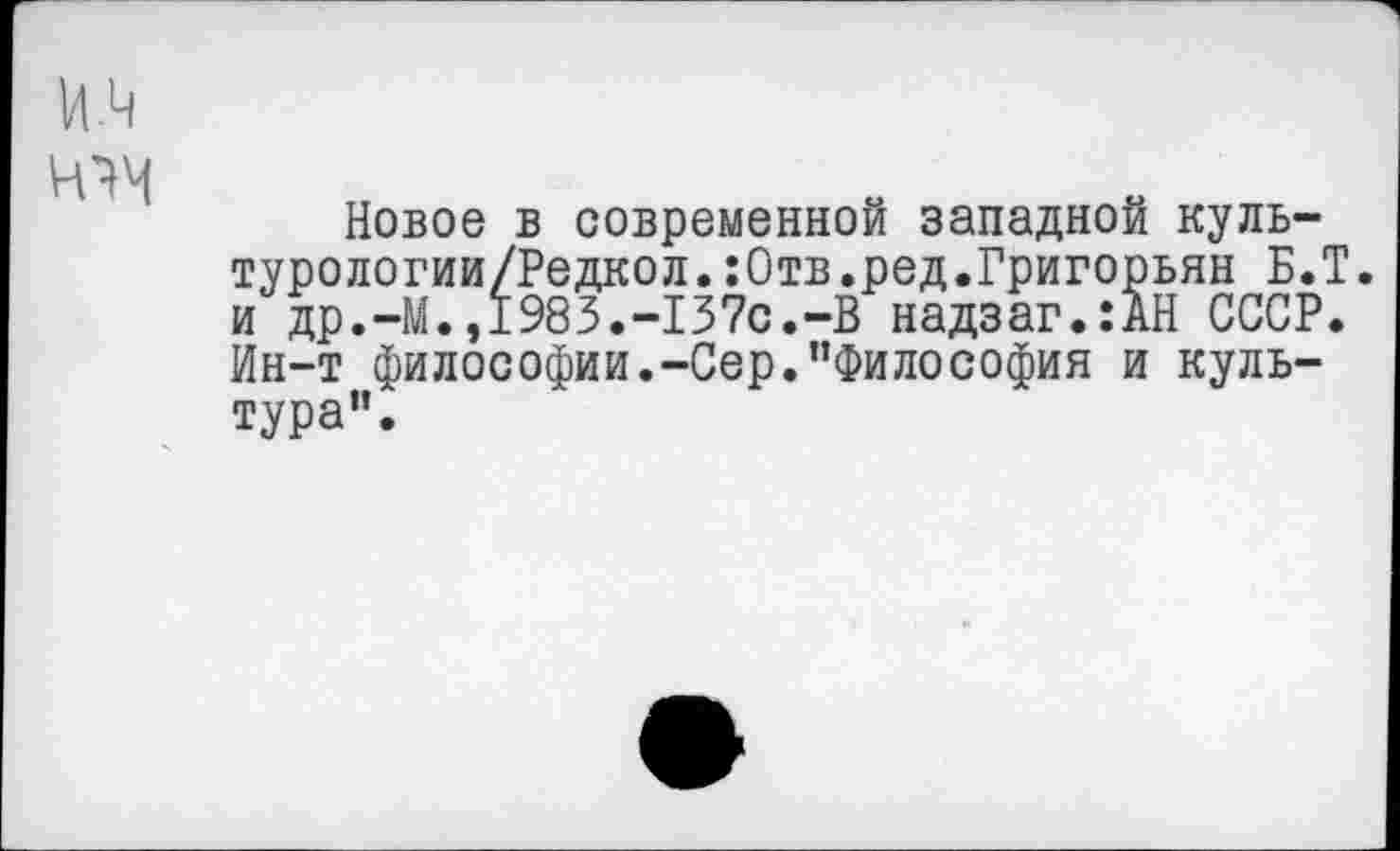 ﻿Новое в современной западной куль-турологии/Редкол.:Отв.ред.Григорьян Б.Т. и др.-М.,1983.-137с.-В надзаг.:АН СССР. Ин-т философии.-Сер."Философия и культура".